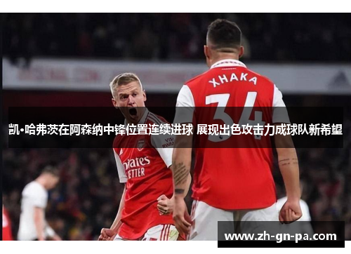 凯·哈弗茨在阿森纳中锋位置连续进球 展现出色攻击力成球队新希望