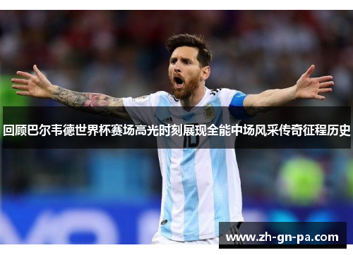 回顾巴尔韦德世界杯赛场高光时刻展现全能中场风采传奇征程历史